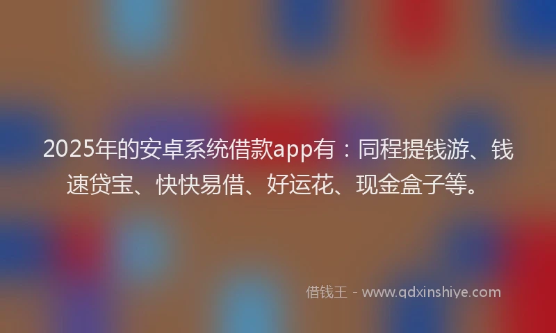 2025年的安卓系统借款app有：同程提钱游、钱速贷宝、快快易借、好运花、现金盒子等。