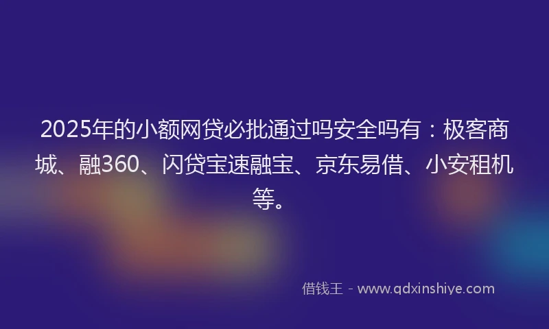 2025年的小额网贷必批通过吗安全吗有：极客商城、融360、闪贷宝速融宝、京东易借、小安租机等。