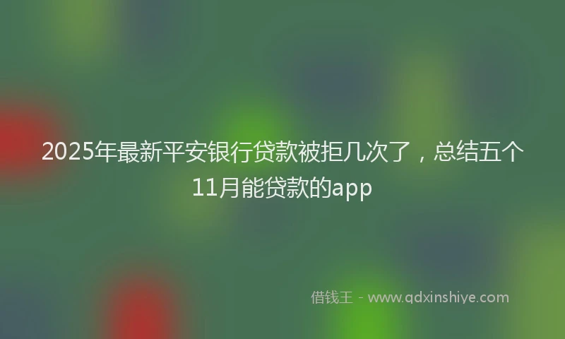 2025年最新平安银行贷款被拒几次了，总结五个11月能贷款的app