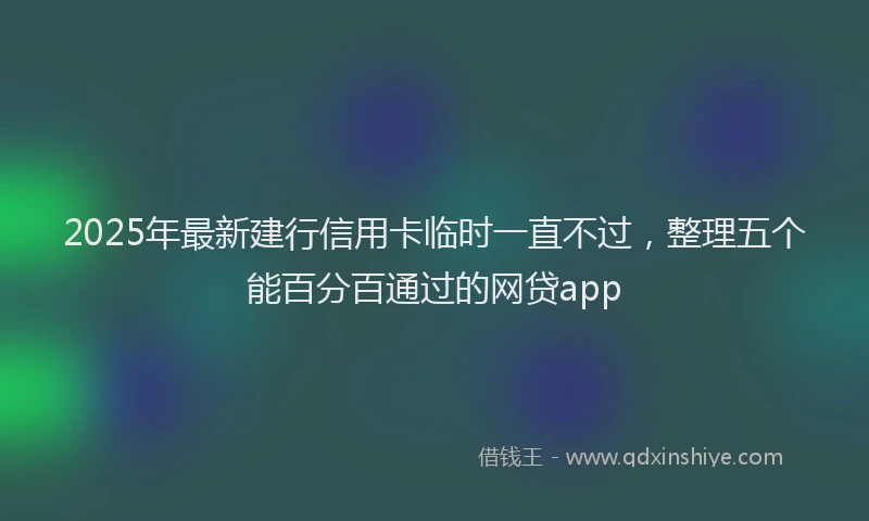 2025年最新建行信用卡临时一直不过，整理五个能百分百通过的网贷app