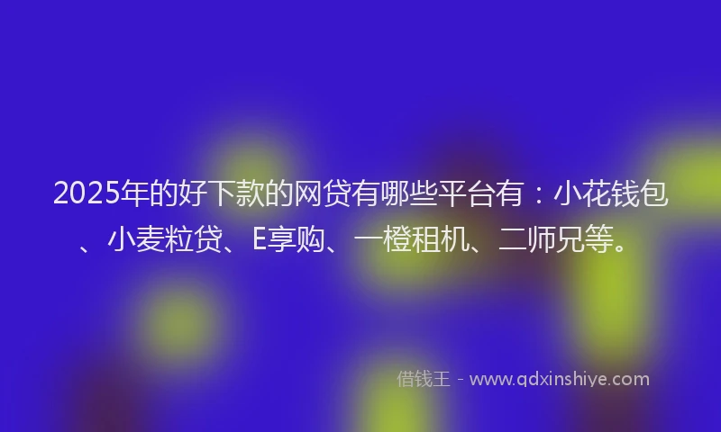 2025年的好下款的网贷有哪些平台有：小花钱包、小麦粒贷、E享购、一橙租机、二师兄等。