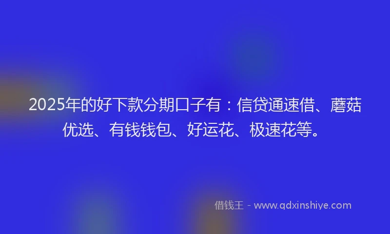 2025年的好下款分期口子有：信贷通速借、蘑菇优选、有钱钱包、好运花、极速花等。