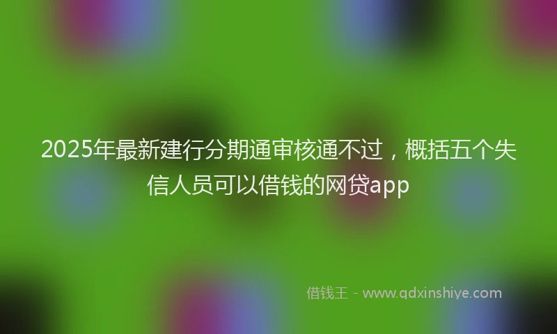 2025年最新建行分期通审核通不过，概括五个失信人员可以借钱的网贷app