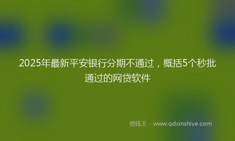2025年最新平安银行分期不通过，概括5个秒批通过的网贷软件