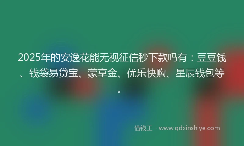 2025年的安逸花能无视征信秒下款吗有：豆豆钱、钱袋易贷宝、蒙享金、优乐快购、星辰钱包等。