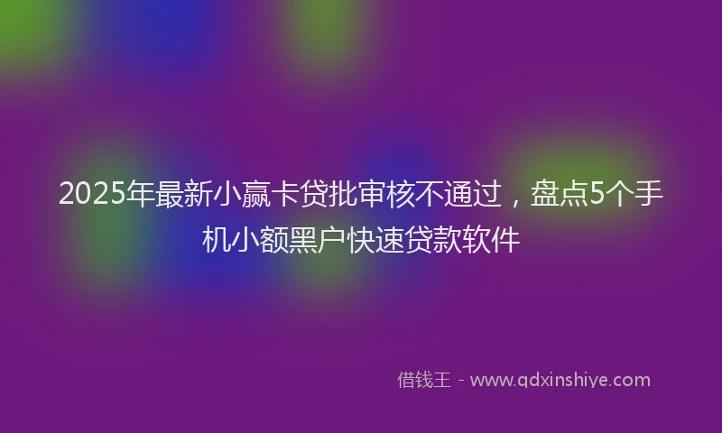 2025年最新小赢卡贷批审核不通过，盘点5个手机小额黑户快速贷款软件