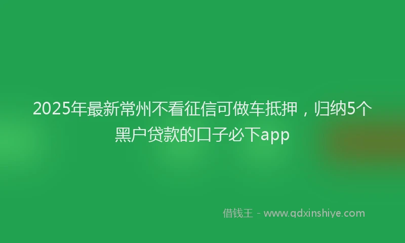 2025年最新常州不看征信可做车抵押，归纳5个黑户贷款的口子必下app