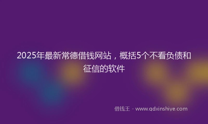 2025年最新常德借钱网站，概括5个不看负债和征信的软件