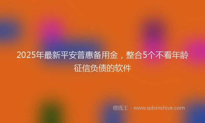 2025年最新平安普惠备用金，整合5个不看年龄征信负债的软件