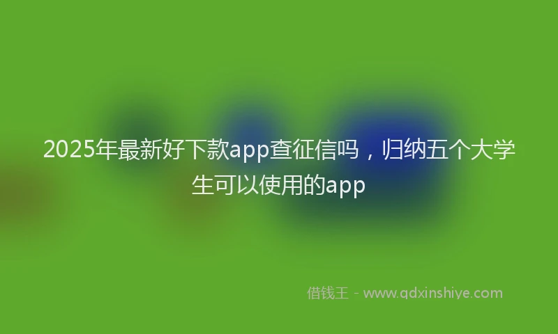 2025年最新好下款app查征信吗，归纳五个大学生可以使用的app