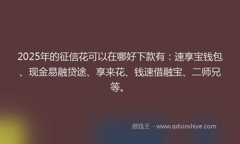 2025年的征信花可以在哪好下款有：速享宝钱包、现金易融贷途、享来花、钱速借融宝、二师兄等。