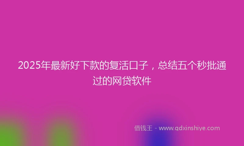 2025年最新好下款的复活口子，总结五个秒批通过的网贷软件