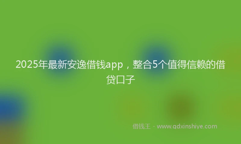 2025年最新安逸借钱app，整合5个值得信赖的借贷口子