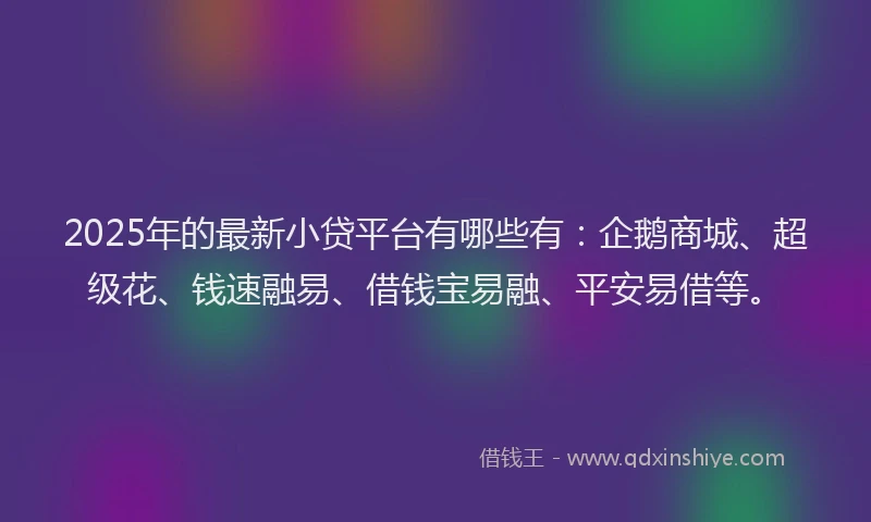 2025年的最新小贷平台有哪些有：企鹅商城、超级花、钱速融易、借钱宝易融、平安易借等。