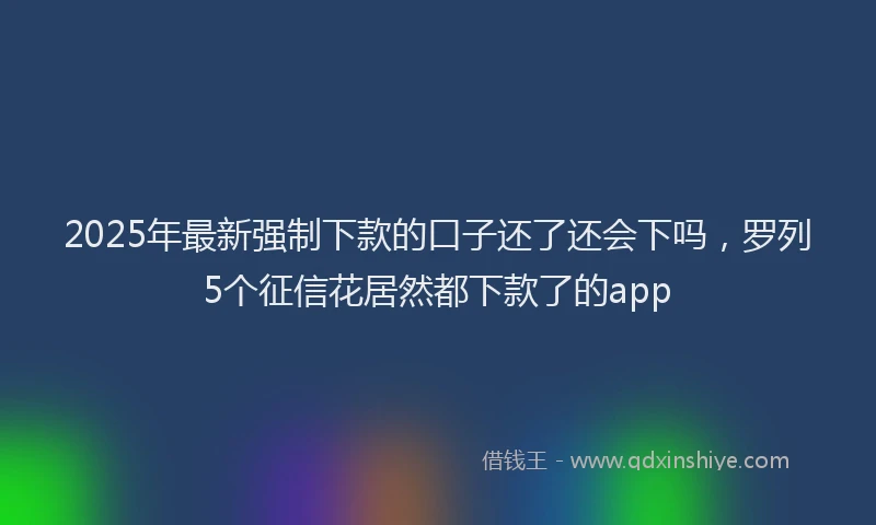 2025年最新强制下款的口子还了还会下吗，罗列5个征信花居然都下款了的app
