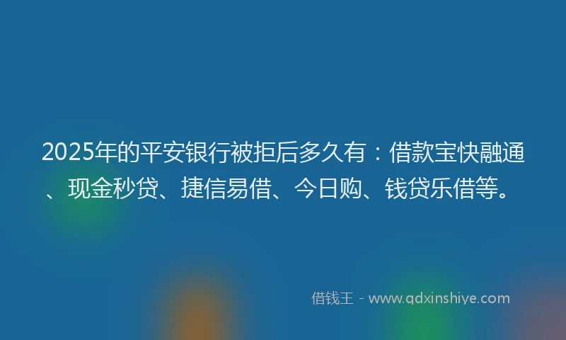 2025年的平安银行被拒后多久有：借款宝快融通、现金秒贷、捷信易借、今日购、钱贷乐借等。