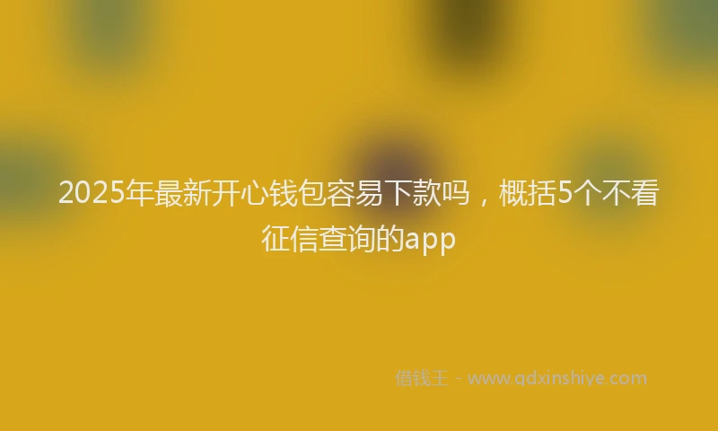2025年最新开心钱包容易下款吗，概括5个不看征信查询的app