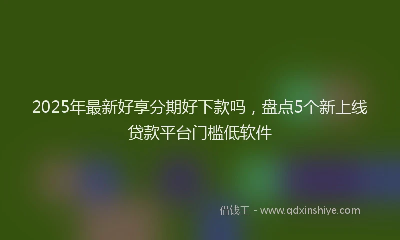 2025年最新好享分期好下款吗，盘点5个新上线贷款平台门槛低软件