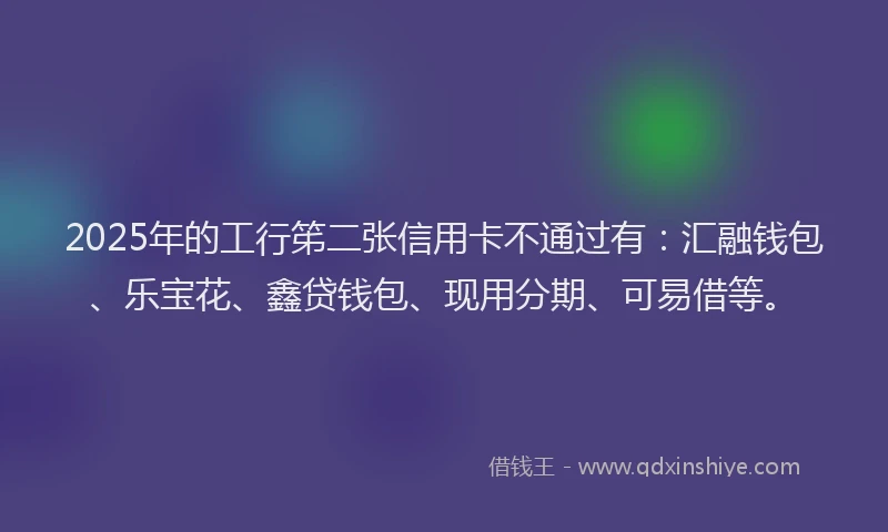 2025年的工行笫二张信用卡不通过有：汇融钱包、乐宝花、鑫贷钱包、现用分期、可易借等。