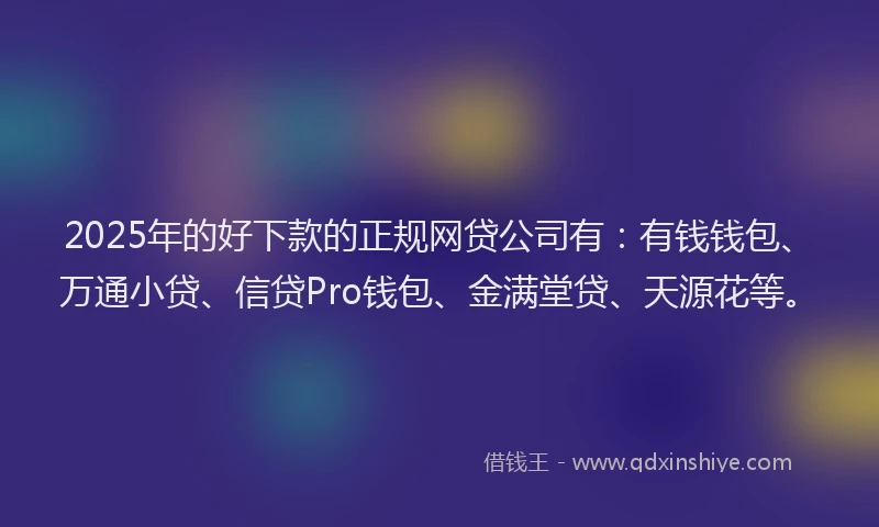 2025年的好下款的正规网贷公司有：有钱钱包、万通小贷、信贷Pro钱包、金满堂贷、天源花等。