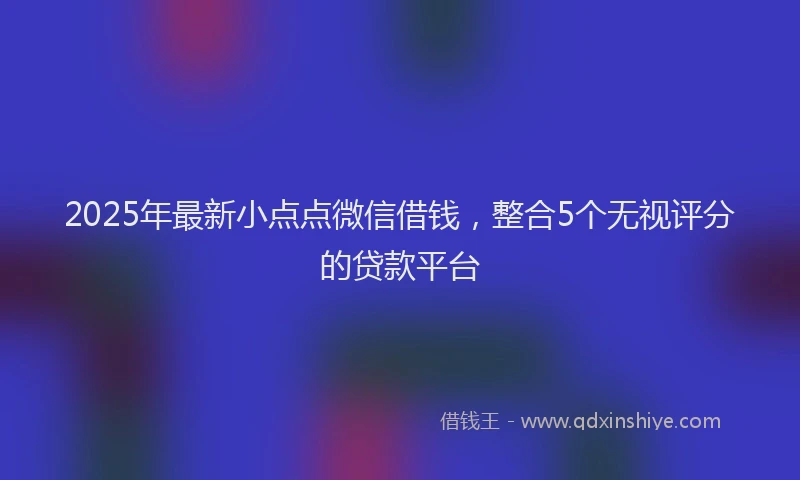 2025年最新小点点微信借钱，整合5个无视评分的贷款平台