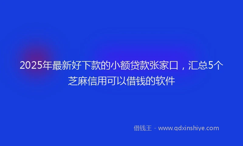 2025年最新好下款的小额贷款张家口，汇总5个芝麻信用可以借钱的软件