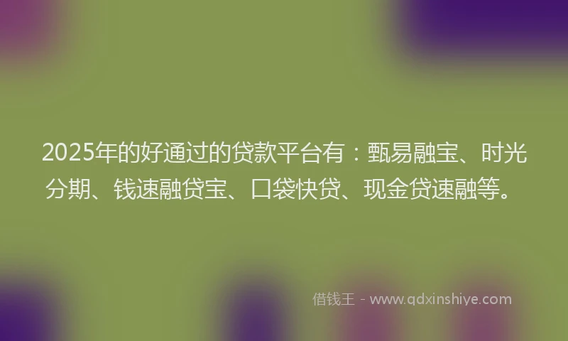 2025年的好通过的贷款平台有：甄易融宝、时光分期、钱速融贷宝、口袋快贷、现金贷速融等。