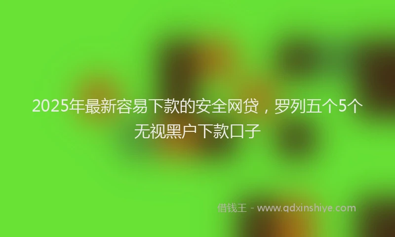 2025年最新容易下款的安全网贷，罗列五个5个无视黑户下款口子