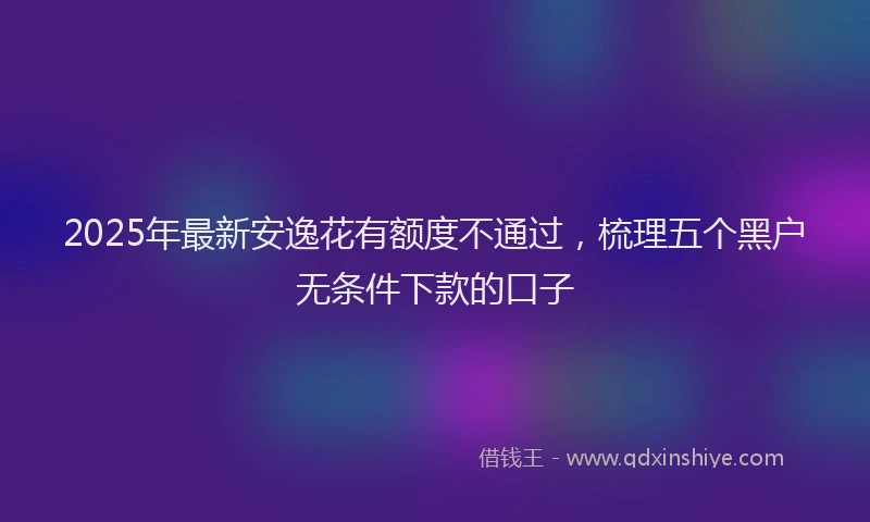 2025年最新安逸花有额度不通过，梳理五个黑户无条件下款的口子