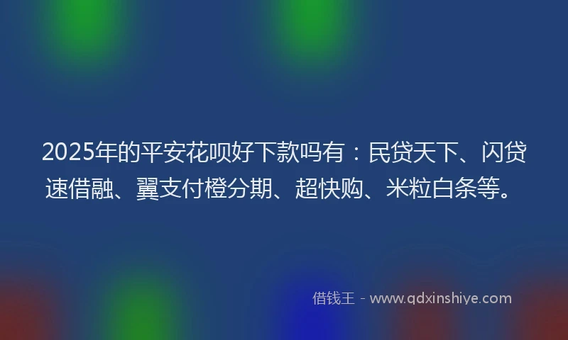 2025年的平安花呗好下款吗有：民贷天下、闪贷速借融、翼支付橙分期、超快购、米粒白条等。