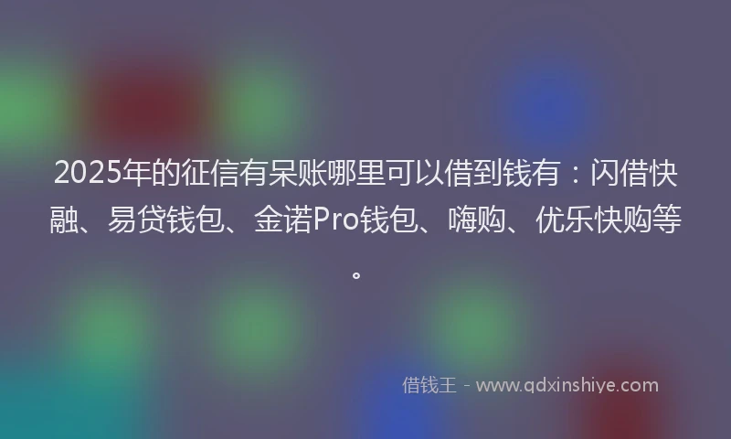 2025年的征信有呆账哪里可以借到钱有：闪借快融、易贷钱包、金诺Pro钱包、嗨购、优乐快购等。