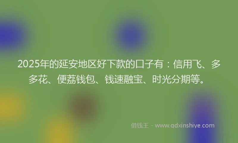 2025年的延安地区好下款的口子有：信用飞、多多花、便荔钱包、钱速融宝、时光分期等。