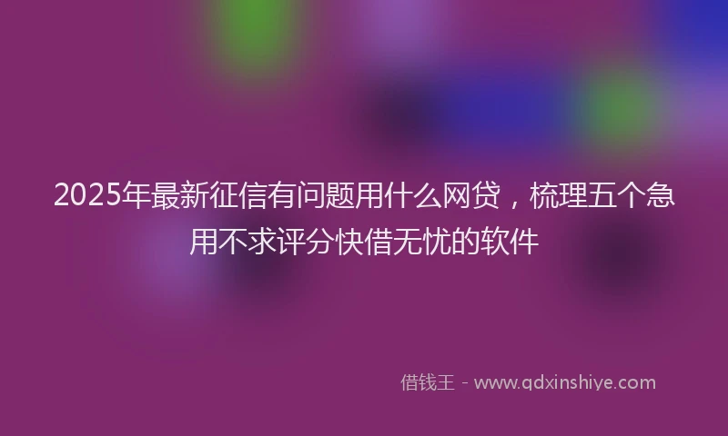 2025年最新征信有问题用什么网贷，梳理五个急用不求评分快借无忧的软件