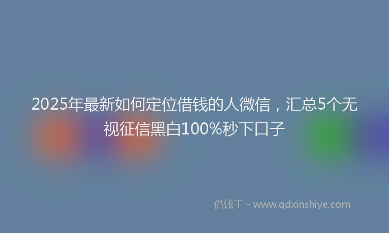 2025年最新如何定位借钱的人微信，汇总5个无视征信黑白100%秒下口子