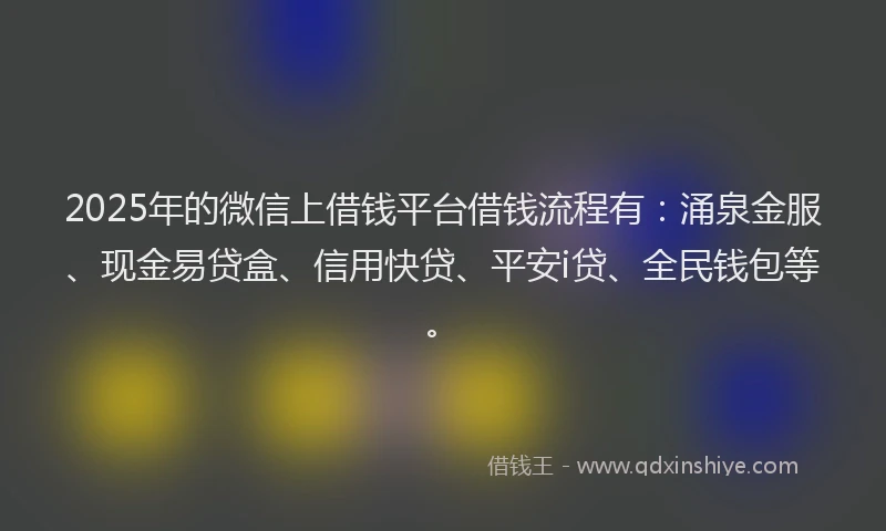 2025年的微信上借钱平台借钱流程有：涌泉金服、现金易贷盒、信用快贷、平安i贷、全民钱包等。