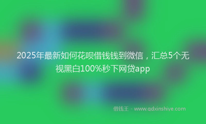 2025年最新如何花呗借钱钱到微信，汇总5个无视黑白100%秒下网贷app