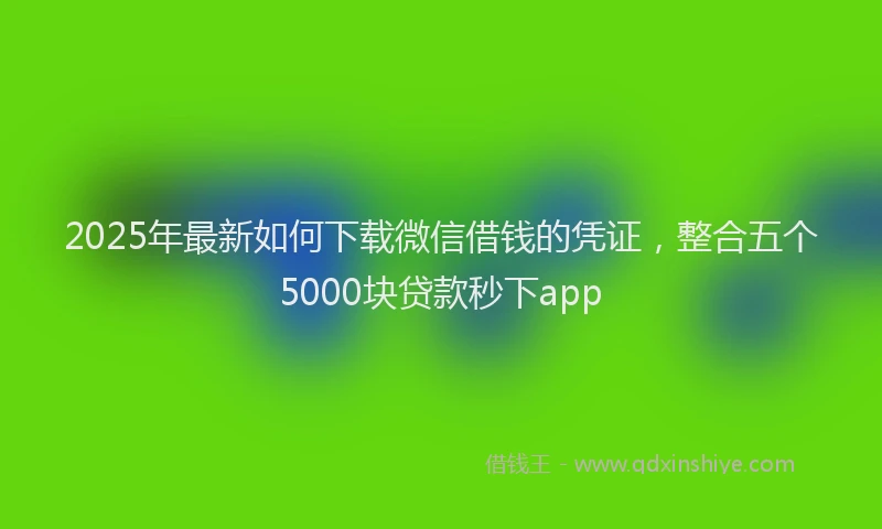 2025年最新如何下载微信借钱的凭证，整合五个5000块贷款秒下app