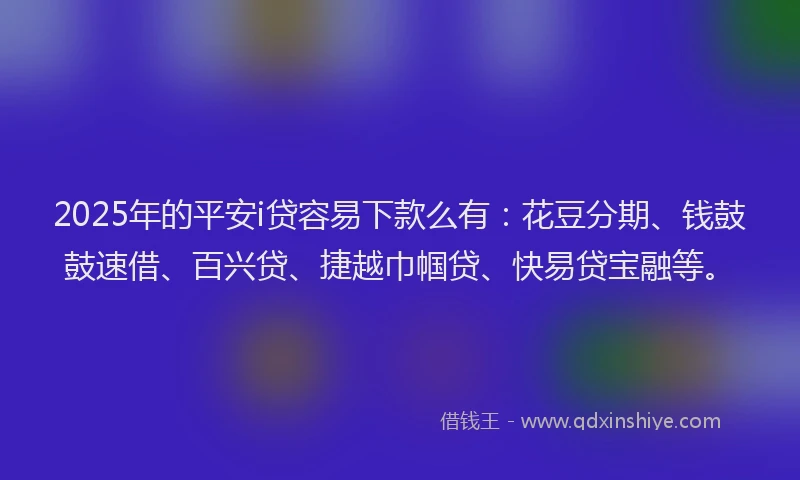 2025年的平安i贷容易下款么有：花豆分期、钱鼓鼓速借、百兴贷、捷越巾帼贷、快易贷宝融等。