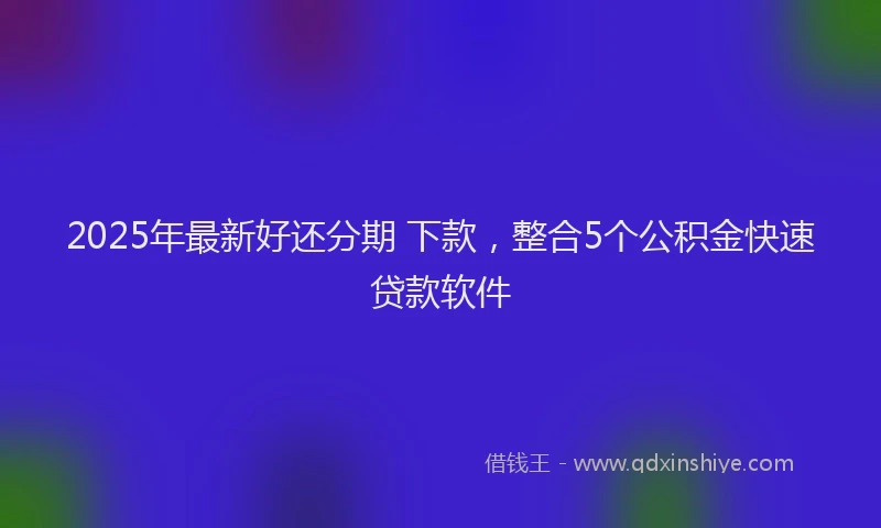 2025年最新好还分期 下款，整合5个公积金快速贷款软件