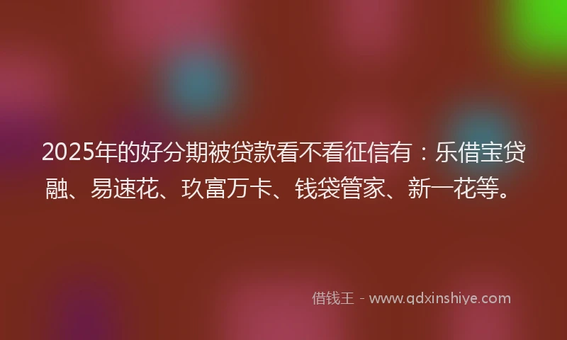 2025年的好分期被贷款看不看征信有：乐借宝贷融、易速花、玖富万卡、钱袋管家、新一花等。
