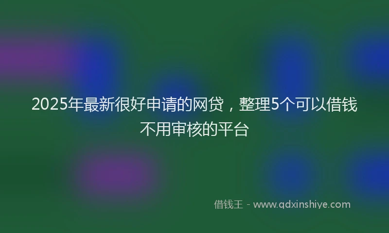 2025年最新很好申请的网贷，整理5个可以借钱不用审核的平台