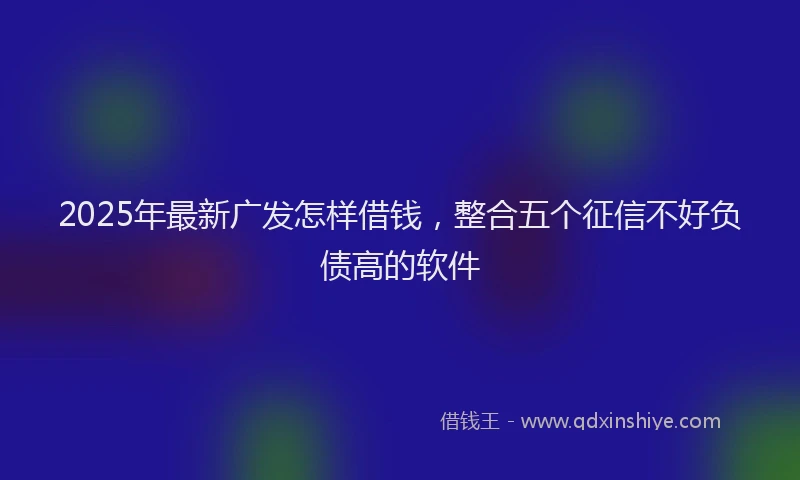 2025年最新广发怎样借钱，整合五个征信不好负债高的软件