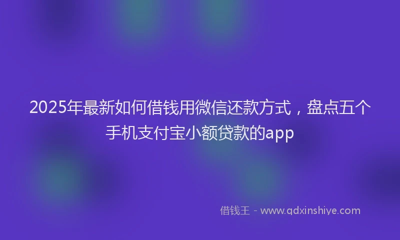 2025年最新如何借钱用微信还款方式，盘点五个手机支付宝小额贷款的app