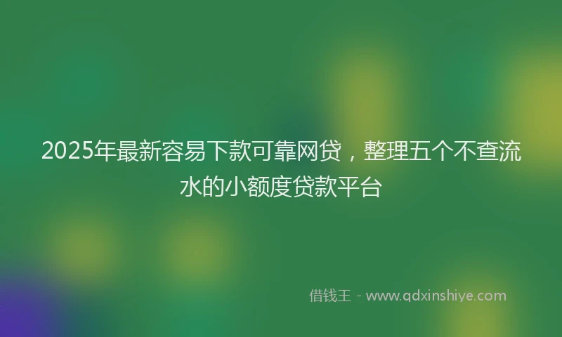 2025年最新容易下款可靠网贷，整理五个不查流水的小额度贷款平台