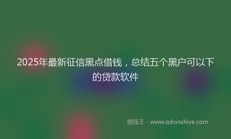 2025年最新征信黑点借钱，总结五个黑户可以下的贷款软件
