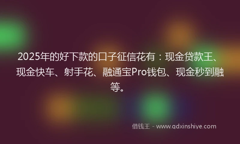 2025年的好下款的口子征信花有：现金贷款王、现金快车、射手花、融通宝Pro钱包、现金秒到融等。