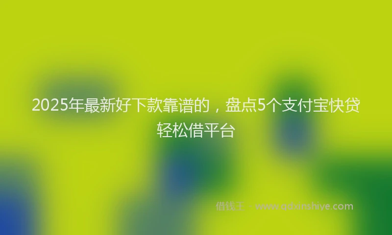 2025年最新好下款靠谱的，盘点5个支付宝快贷轻松借平台