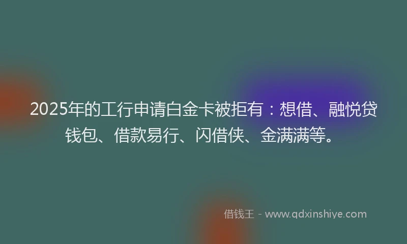 2025年的工行申请白金卡被拒有：想借、融悦贷钱包、借款易行、闪借侠、金满满等。