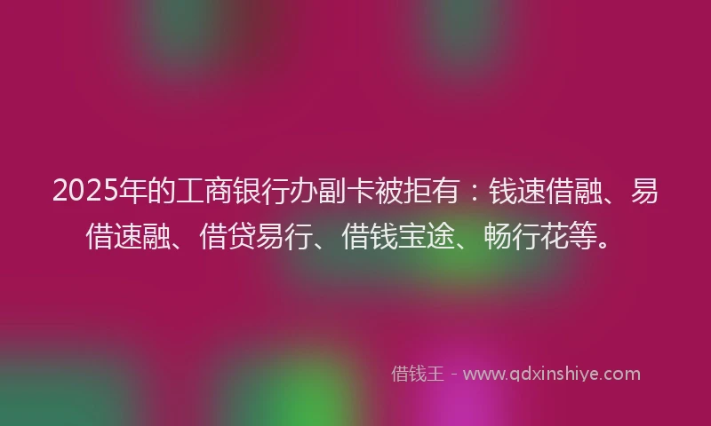 2025年的工商银行办副卡被拒有：钱速借融、易借速融、借贷易行、借钱宝途、畅行花等。