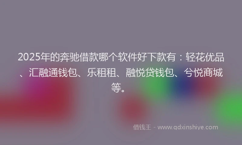 2025年的奔驰借款哪个软件好下款有：轻花优品、汇融通钱包、乐租租、融悦贷钱包、兮悦商城等。